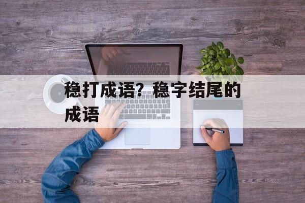 稳打成语？稳字结尾的成语-第1张图片-