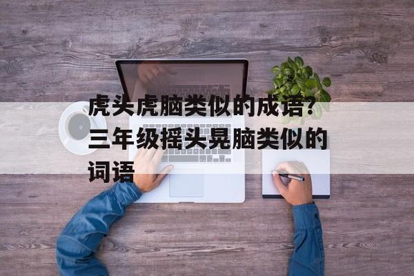 虎头虎脑类似的成语？三年级摇头晃脑类似的词语-第1张图片-
