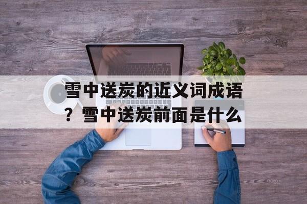 雪中送炭的近义词成语？雪中送炭前面是什么-第1张图片-