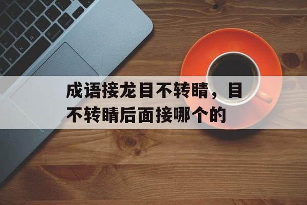 成语接龙目不转睛，目不转睛后面接哪个的-第1张图片-