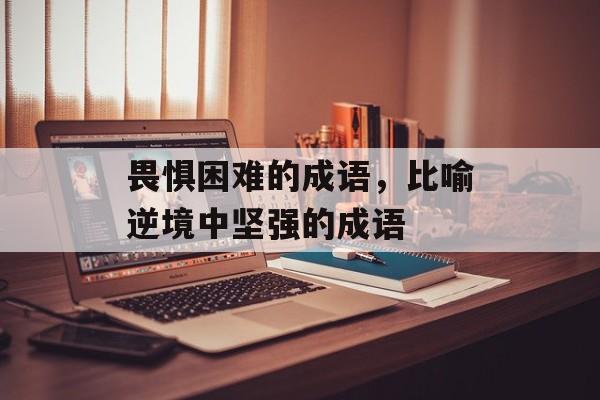 畏惧困难的成语，比喻逆境中坚强的成语-第1张图片-
