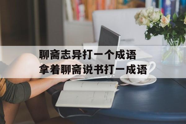 聊斋志异打一个成语 拿着聊斋说书打一成语-第1张图片-