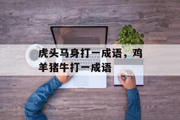 虎头马身打一成语，鸡羊猪牛打一成语-第1张图片-