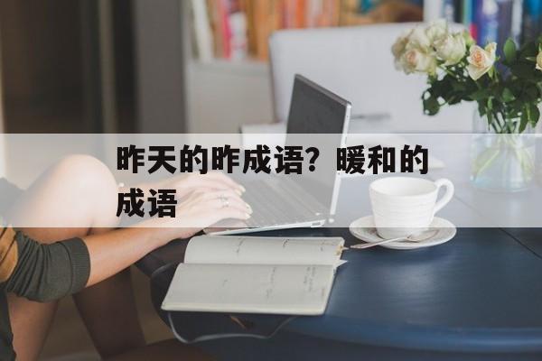 昨天的昨成语？暖和的成语-第1张图片-