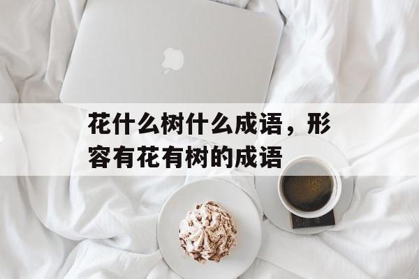花什么树什么成语，形容有花有树的成语-第1张图片-