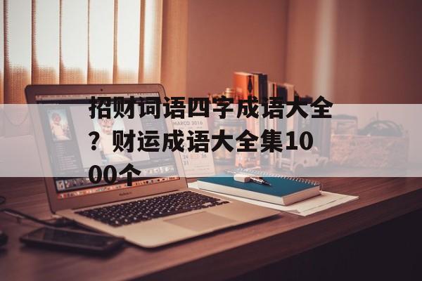 招财词语四字成语大全？财运成语大全集1000个-第1张图片-