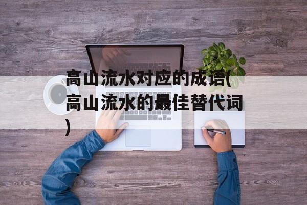 高山流水对应的成语(高山流水的最佳替代词)-第1张图片-