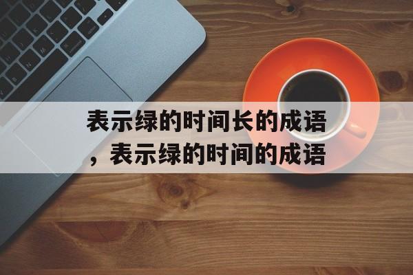 表示绿的时间长的成语，表示绿的时间的成语-第1张图片-