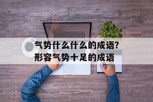 气势什么什么的成语？形容气势十足的成语-第1张图片-