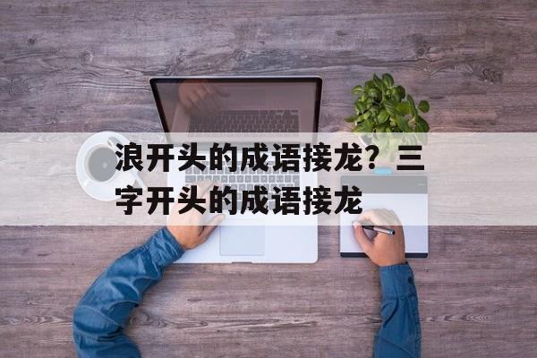 浪开头的成语接龙？三字开头的成语接龙-第1张图片-