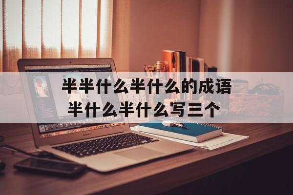 半半什么半什么的成语 半什么半什么写三个-第1张图片-