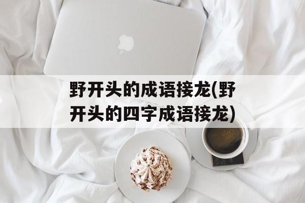 野开头的成语接龙(野开头的四字成语接龙)-第1张图片-