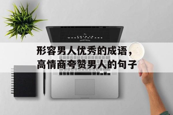 形容男人优秀的成语，高情商夸赞男人的句子-第1张图片-