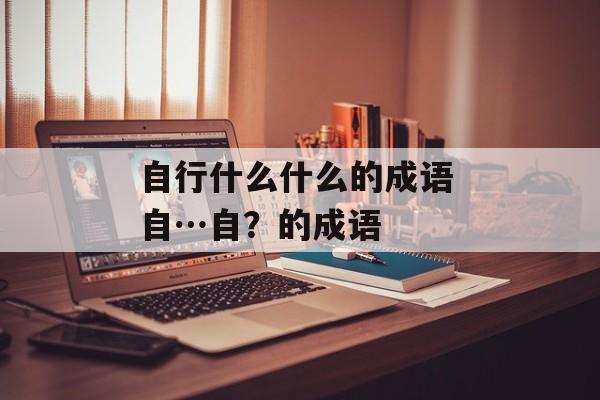 自行什么什么的成语 自…自？的成语-第1张图片-