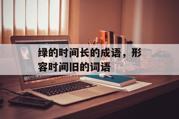 绿的时间长的成语，形容时间旧的词语-第1张图片-