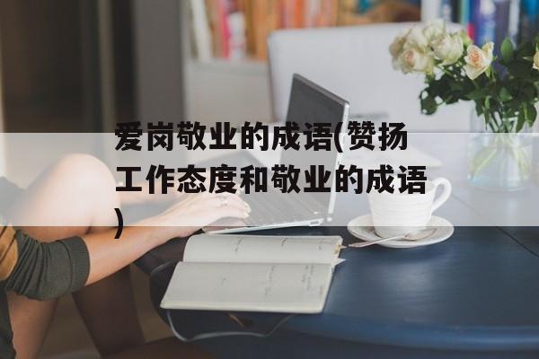 爱岗敬业的成语(赞扬工作态度和敬业的成语)-第1张图片-