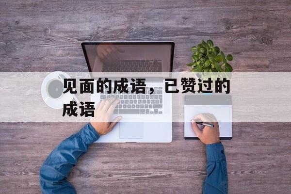 见面的成语，已赞过的成语-第1张图片-