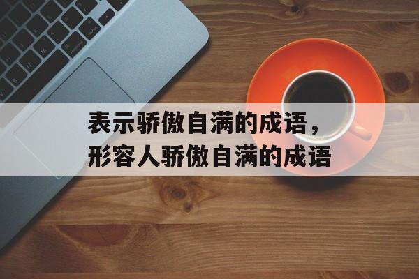 表示骄傲自满的成语，形容人骄傲自满的成语-第1张图片-