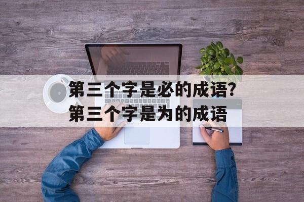 第三个字是必的成语？第三个字是为的成语-第1张图片-