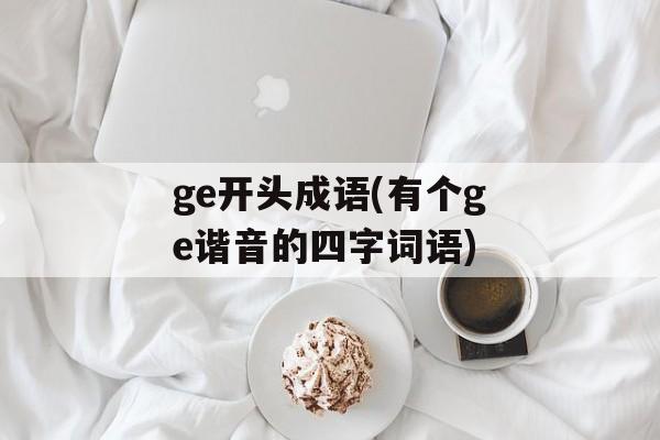 ge开头成语(有个ge谐音的四字词语)-第1张图片-