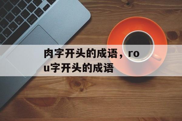 肉字开头的成语，rou字开头的成语-第1张图片-