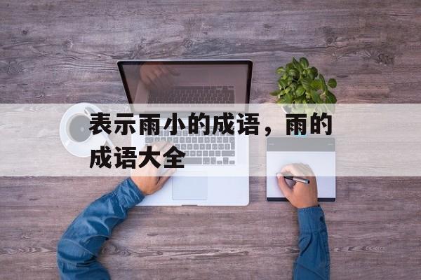 表示雨小的成语，雨的成语大全-第1张图片-
