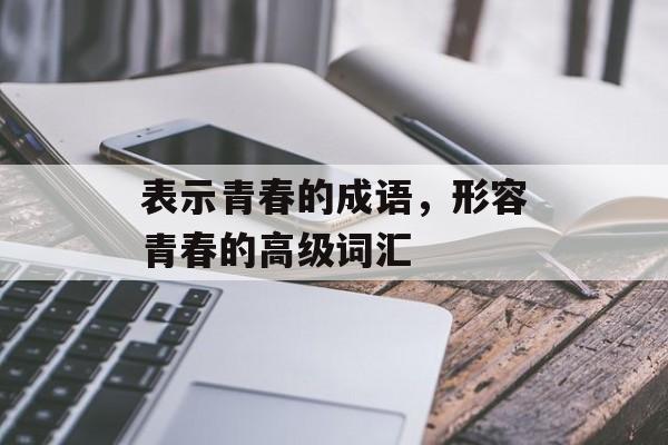表示青春的成语，形容青春的高级词汇-第1张图片-