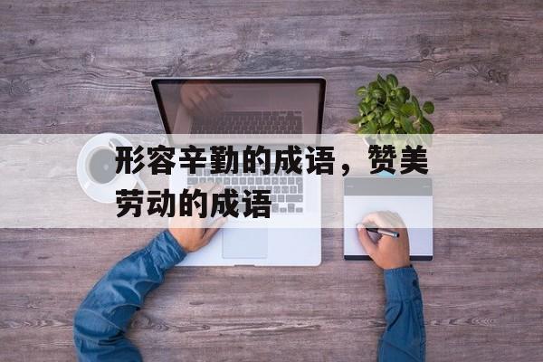形容辛勤的成语，赞美劳动的成语-第1张图片-