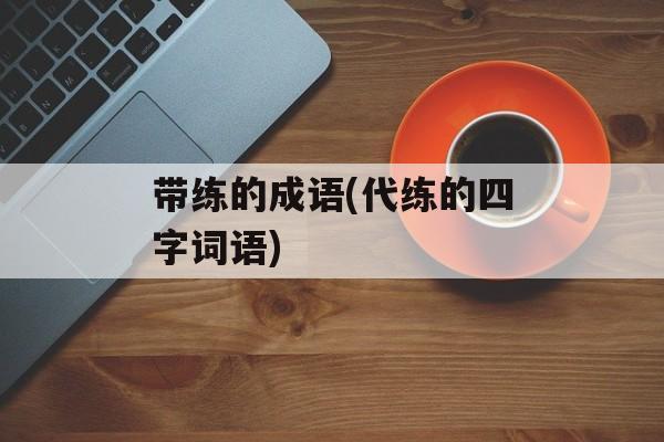 带练的成语(代练的四字词语)-第1张图片-