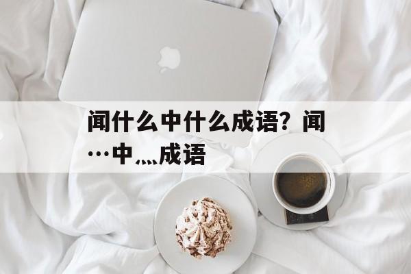 闻什么中什么成语？闻…中灬成语-第1张图片-