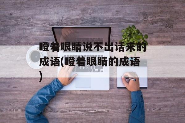 瞪着眼睛说不出话来的成语(瞪着眼睛的成语)-第1张图片-