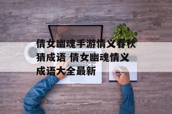 倩女幽魂手游情义春秋猜成语 倩女幽魂情义成语大全最新-第1张图片-