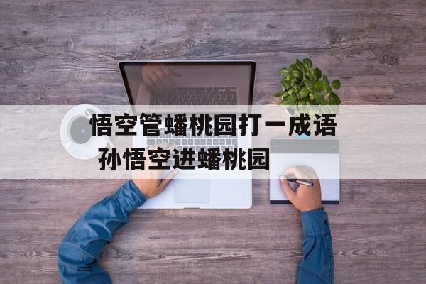 悟空管蟠桃园打一成语 孙悟空进蟠桃园-第1张图片-