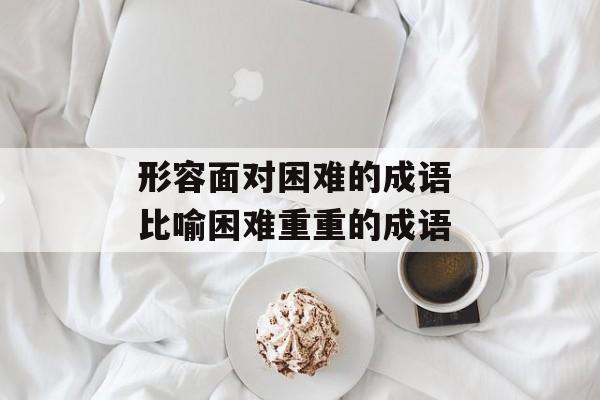 形容面对困难的成语 比喻困难重重的成语-第1张图片-