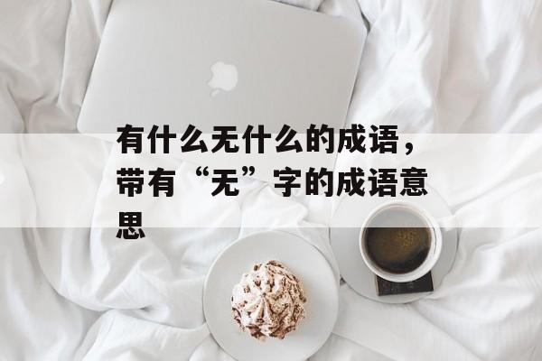 有什么无什么的成语，带有“无”字的成语意思-第1张图片-