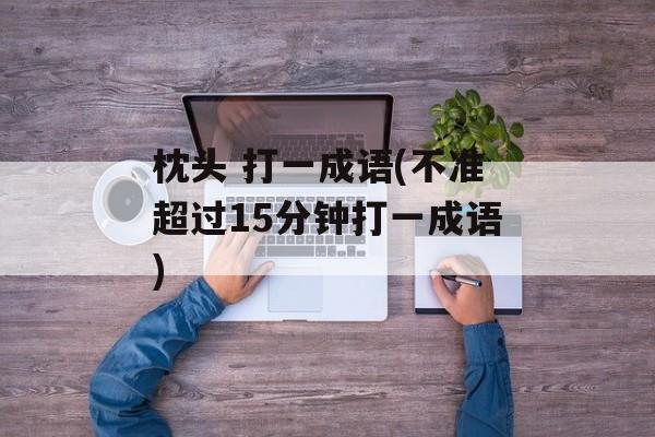枕头 打一成语(不准超过15分钟打一成语)-第1张图片-