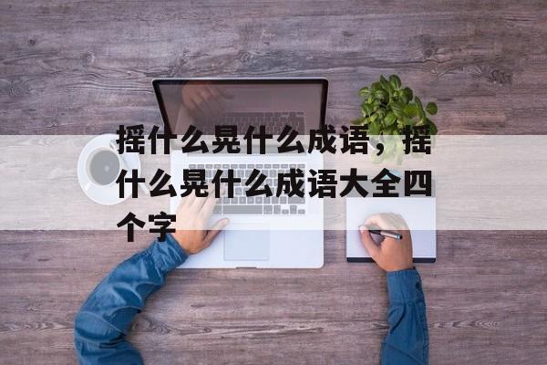 摇什么晃什么成语，摇什么晃什么成语大全四个字-第1张图片-