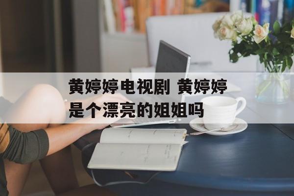 黄婷婷电视剧 黄婷婷是个漂亮的姐姐吗-第1张图片-
