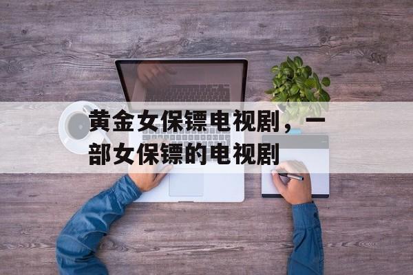 黄金女保镖电视剧，一部女保镖的电视剧-第1张图片-
