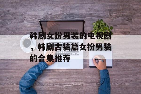 韩剧女扮男装的电视剧，韩剧古装篇女扮男装的合集推荐-第1张图片-