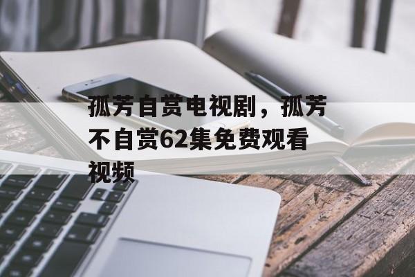孤芳自赏电视剧，孤芳不自赏62集免费观看视频-第1张图片-