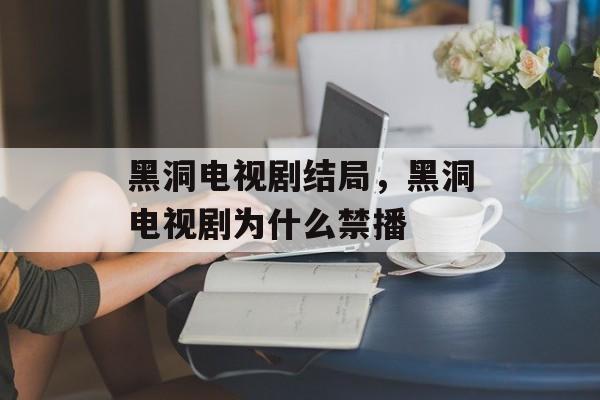 黑洞电视剧结局，黑洞电视剧为什么禁播-第1张图片-
