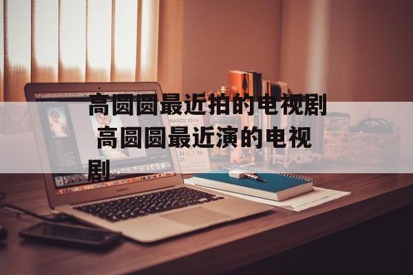 高圆圆最近拍的电视剧 高圆圆最近演的电视剧-第1张图片-