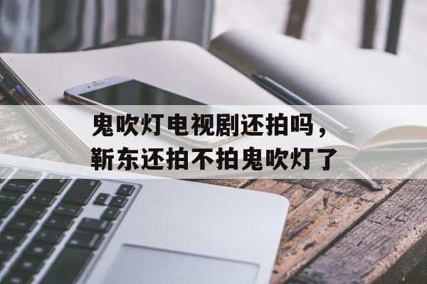 鬼吹灯电视剧还拍吗，靳东还拍不拍鬼吹灯了-第1张图片-