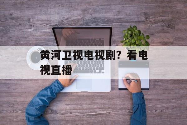 黄河卫视电视剧？看电视直播-第1张图片-
