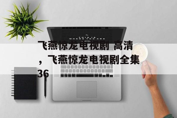 飞燕惊龙电视剧 高清，飞燕惊龙电视剧全集36-第1张图片-