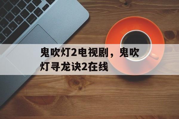 鬼吹灯2电视剧，鬼吹灯寻龙诀2在线-第1张图片-