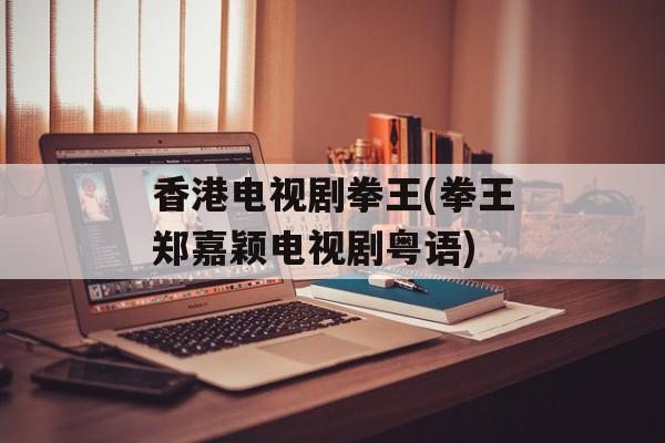 香港电视剧拳王(拳王郑嘉颖电视剧粤语)-第1张图片-
