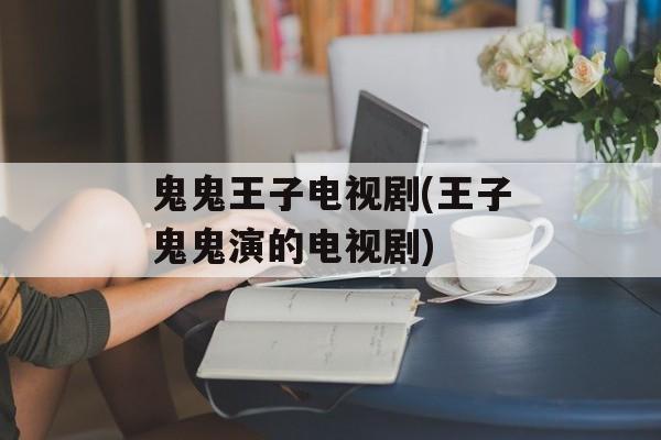 鬼鬼王子电视剧(王子鬼鬼演的电视剧)-第1张图片-