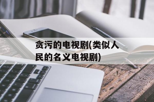贪污的电视剧(类似人民的名义电视剧)-第1张图片-